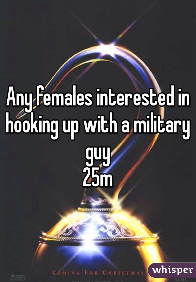 Any females interested in hooking up with a military guy
25m