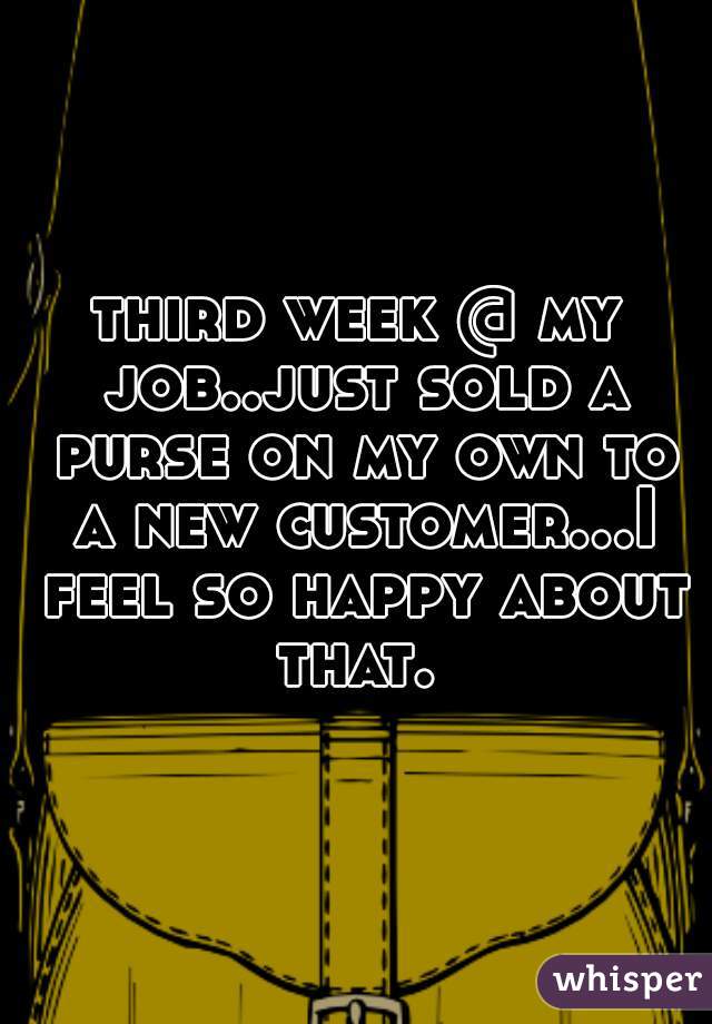 third week @ my job..just sold a purse on my own to a new customer...I feel so happy about that. 
