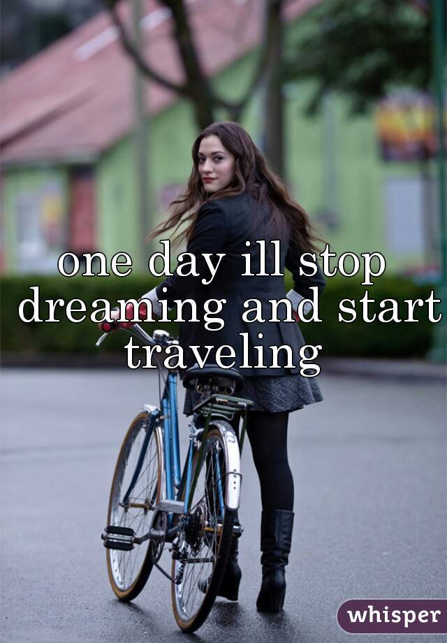 one day ill stop dreaming and start traveling 