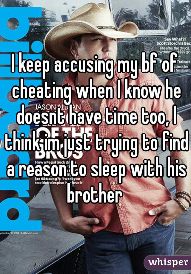 I keep accusing my bf of cheating when I know he doesnt have time too, I think im just trying to find a reason to sleep with his brother 