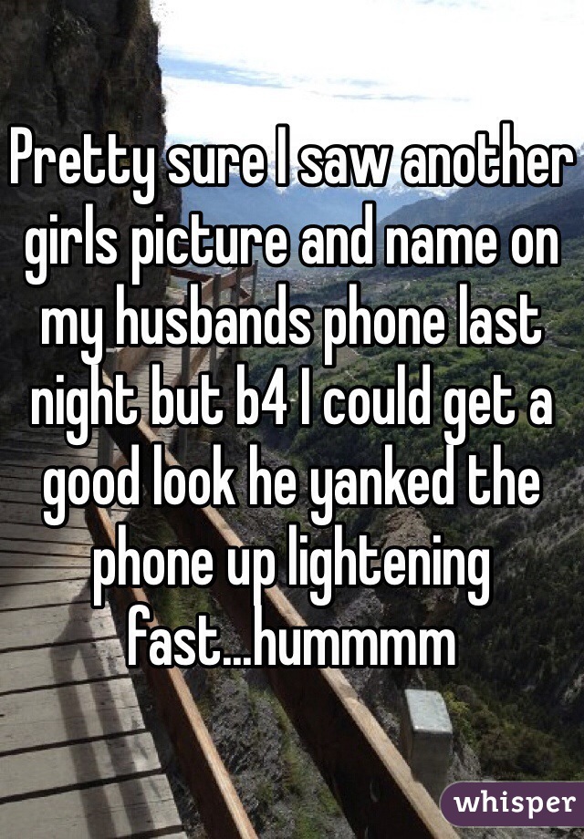 Pretty sure I saw another girls picture and name on my husbands phone last night but b4 I could get a good look he yanked the phone up lightening fast...hummmm