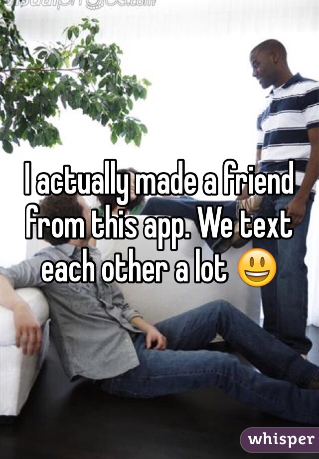 I actually made a friend from this app. We text each other a lot 😃