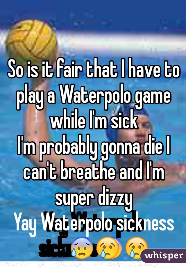 So is it fair that I have to play a Waterpolo game while I'm sick 
I'm probably gonna die I can't breathe and I'm super dizzy
Yay Waterpolo sickness😰😢