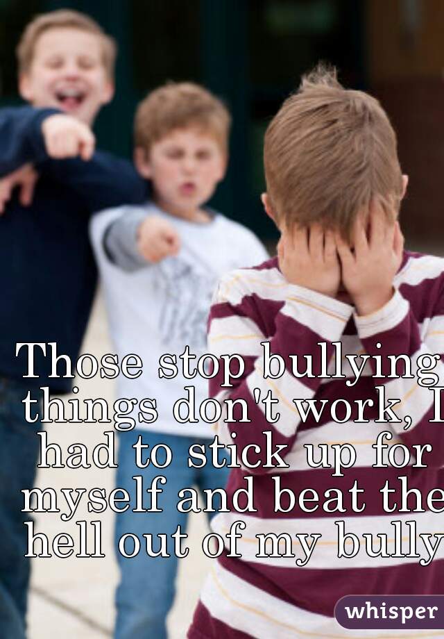 Those stop bullying things don't work, I had to stick up for myself and beat the hell out of my bully 