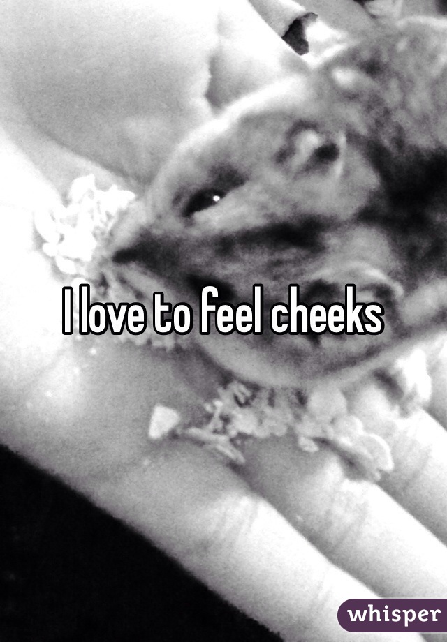 I love to feel cheeks