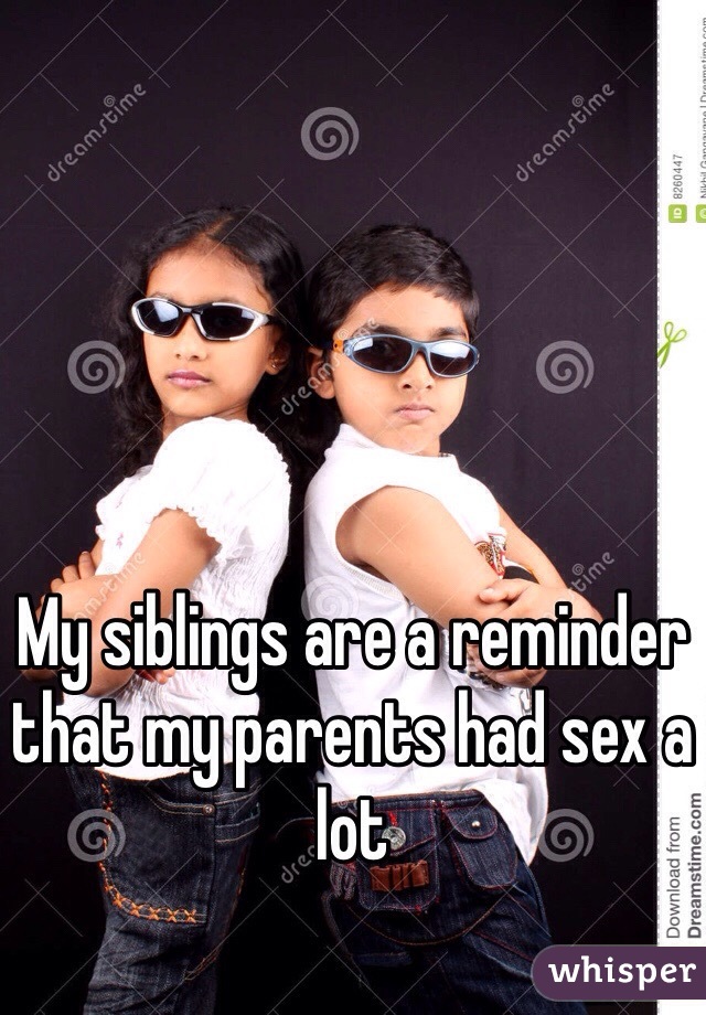 My siblings are a reminder that my parents had sex a lot 