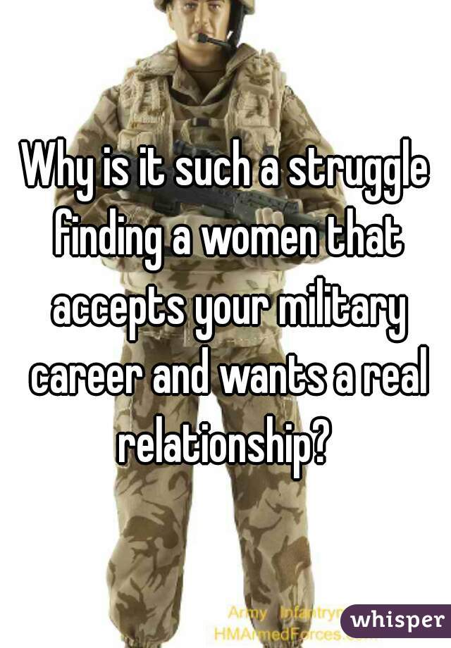 Why is it such a struggle finding a women that accepts your military career and wants a real relationship? 