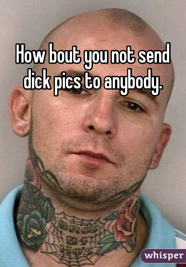 How bout you not send dick pics to anybody.