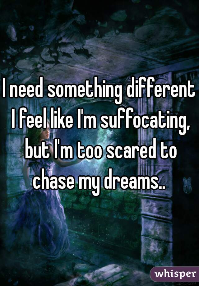 I need something different I feel like I'm suffocating, but I'm too scared to chase my dreams.. 