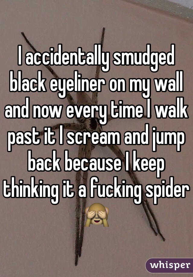 I accidentally smudged black eyeliner on my wall and now every time I walk past it I scream and jump back because I keep thinking it a fucking spider 🙈 