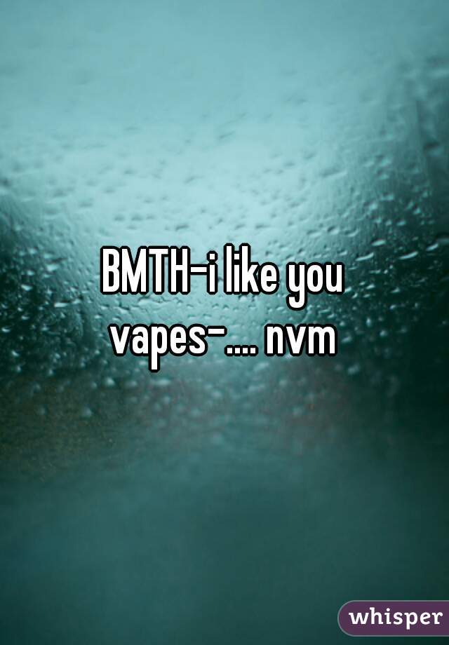 BMTH-i like you
vapes-.... nvm