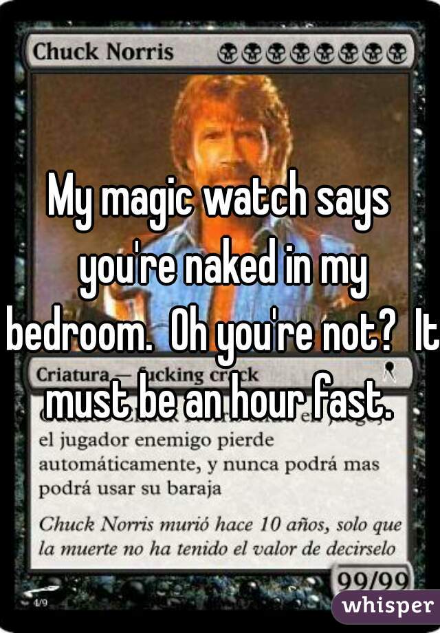 My magic watch says you're naked in my bedroom.  Oh you're not?  It must be an hour fast. 