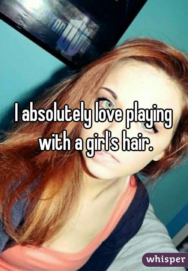 I absolutely love playing with a girl's hair.