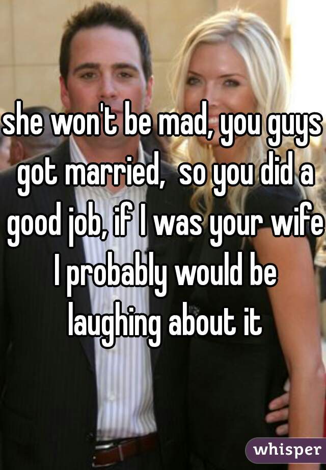 she won't be mad, you guys got married,  so you did a good job, if I was your wife I probably would be laughing about it