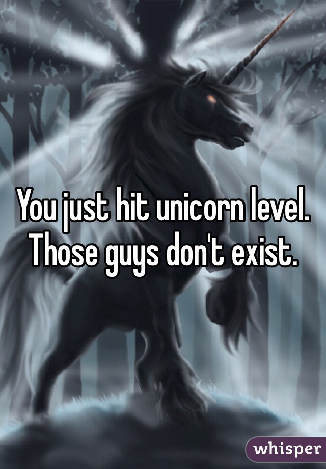 You just hit unicorn level. Those guys don't exist.
