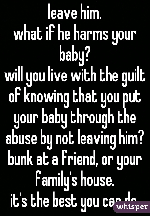 leave him. 
what if he harms your baby? 
will you live with the guilt of knowing that you put your baby through the abuse by not leaving him?
bunk at a friend, or your family's house.
it's the best you can do.
