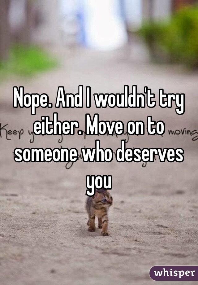 Nope. And I wouldn't try either. Move on to someone who deserves you