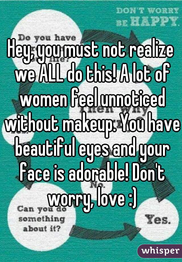 Hey, you must not realize we ALL do this! A lot of women feel unnoticed without makeup. You have beautiful eyes and your face is adorable! Don't worry, love :)