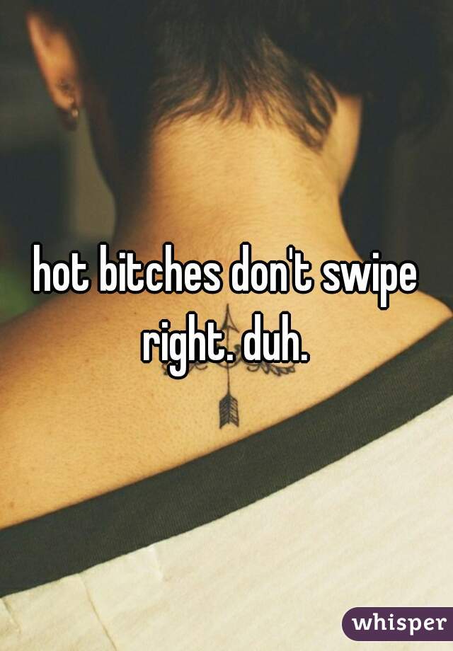 hot bitches don't swipe right. duh. 