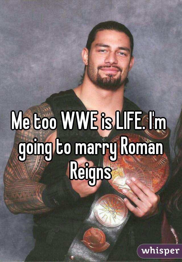 Me too WWE is LIFE. I'm going to marry Roman Reigns