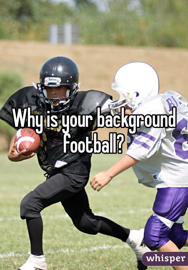 Why is your background football?