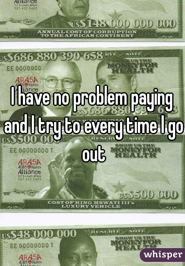 I have no problem paying and I try to every time I go out