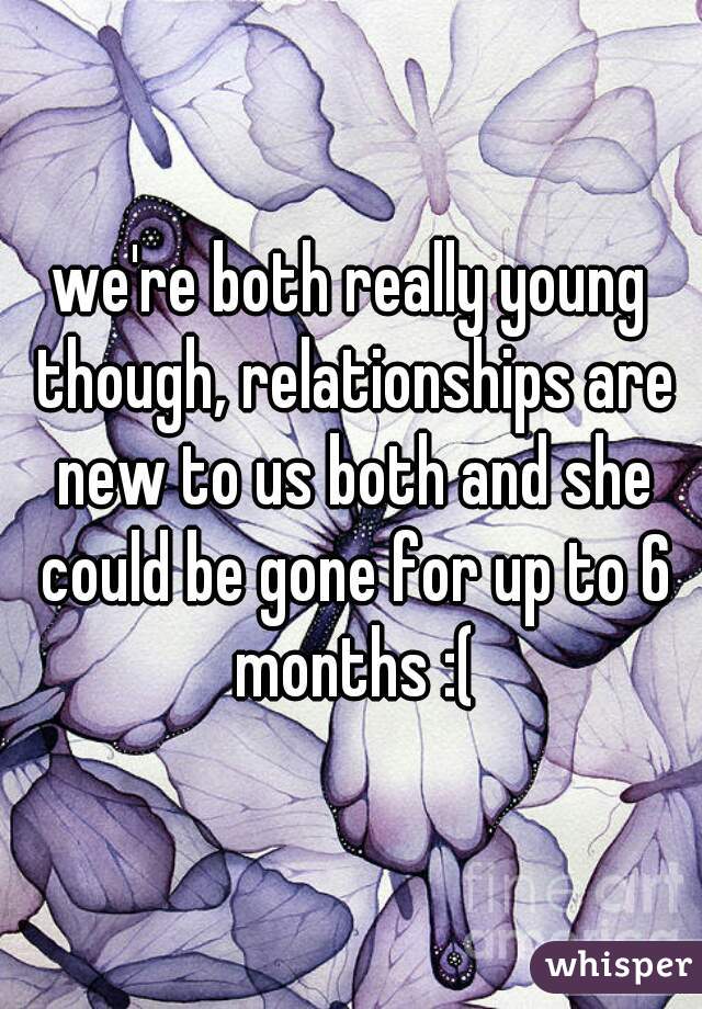 we're both really young though, relationships are new to us both and she could be gone for up to 6 months :(