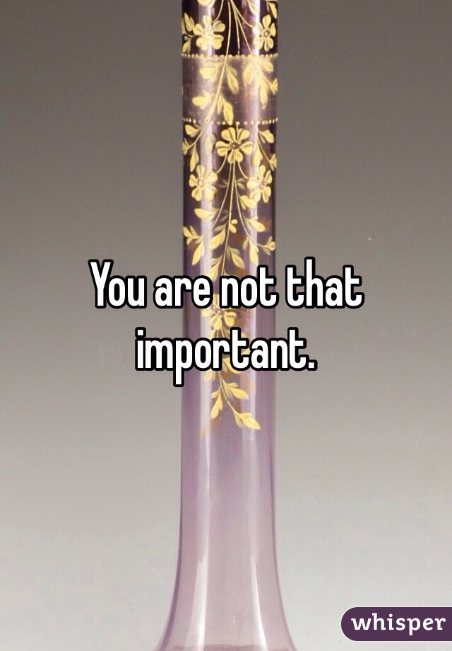 You are not that important. 