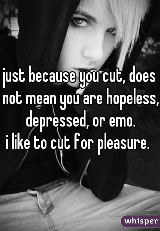 just because you cut, does not mean you are hopeless, depressed, or emo.

i like to cut for pleasure. 