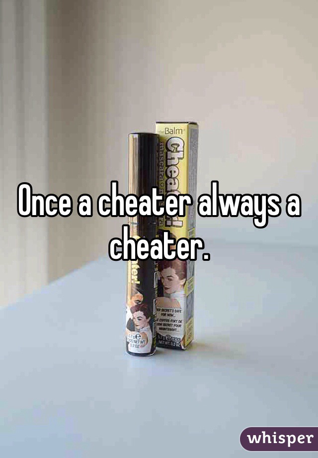 Once a cheater always a cheater.