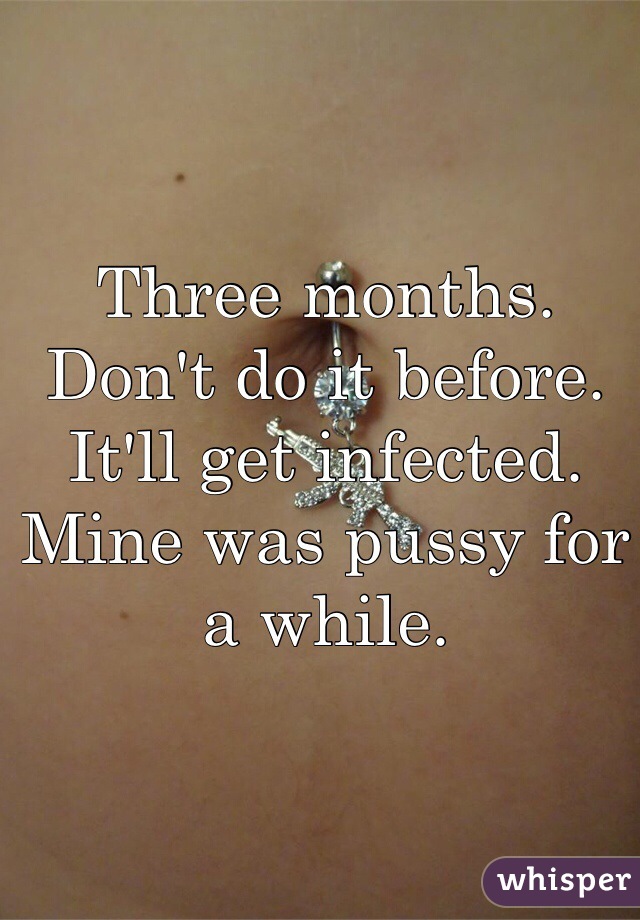 Three months. Don't do it before. It'll get infected. Mine was pussy for a while. 