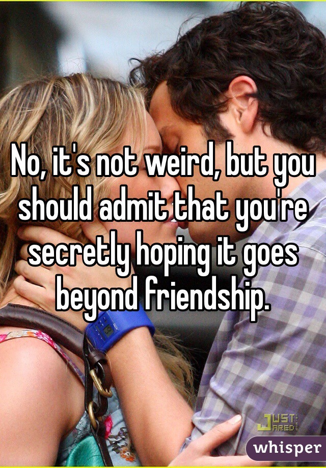 No, it's not weird, but you should admit that you're secretly hoping it goes beyond friendship. 