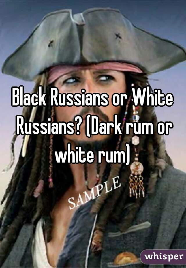 Black Russians or White Russians? (Dark rum or white rum) 