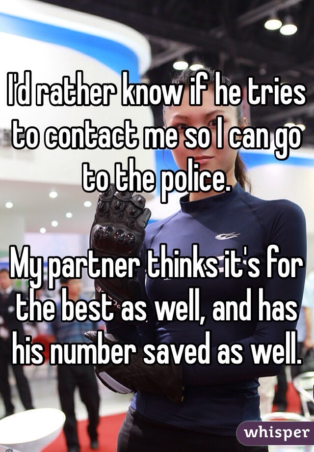 I'd rather know if he tries to contact me so I can go to the police.

My partner thinks it's for the best as well, and has his number saved as well.