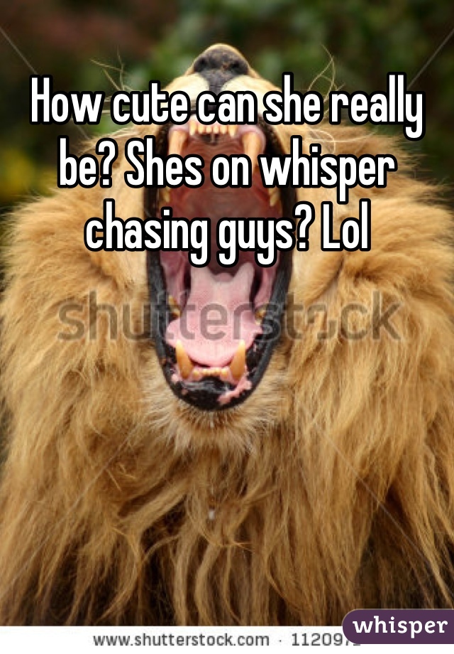How cute can she really be? Shes on whisper chasing guys? Lol