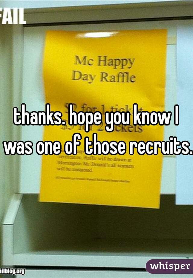 thanks. hope you know I was one of those recruits. 