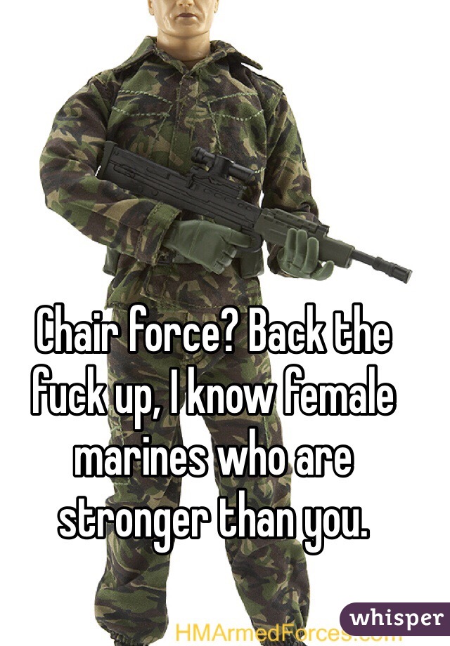 Chair force? Back the fuck up, I know female marines who are stronger than you. 
