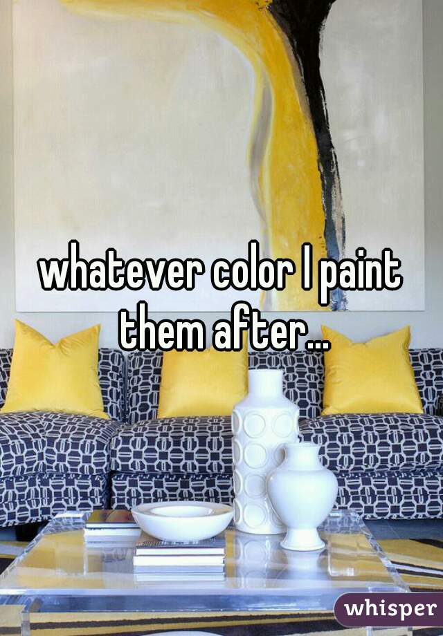 whatever color I paint them after...