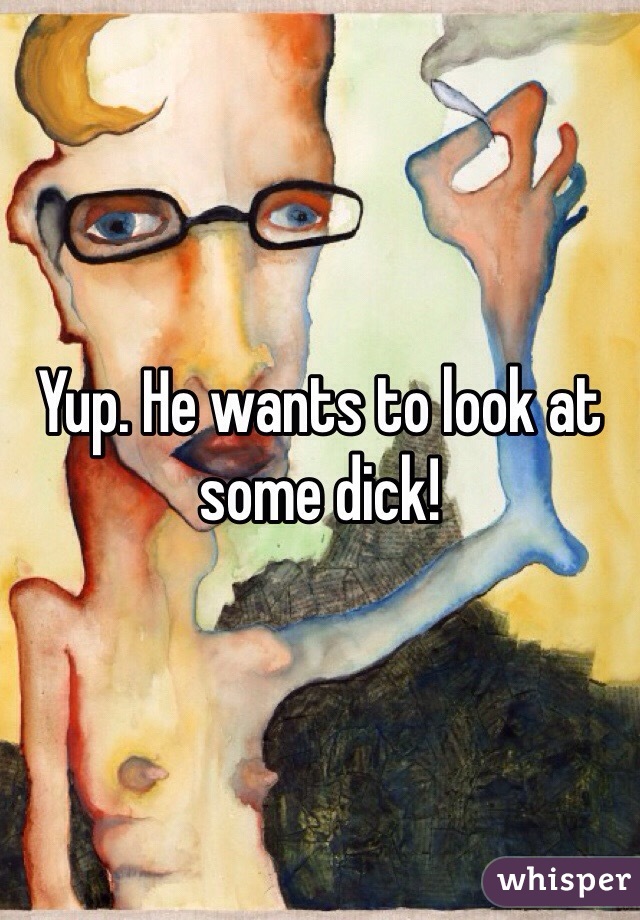 Yup. He wants to look at some dick!