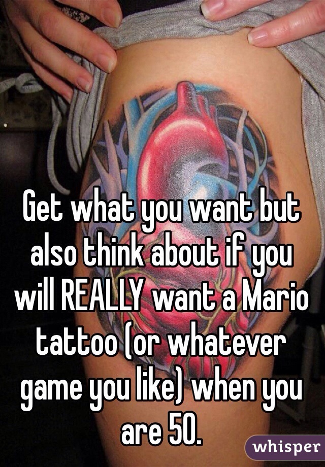 Get what you want but also think about if you  will REALLY want a Mario tattoo (or whatever game you like) when you are 50. 