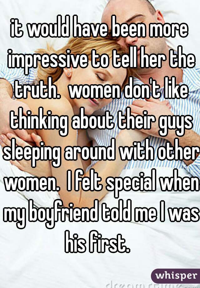 it would have been more impressive to tell her the truth.  women don't like thinking about their guys sleeping around with other women.  I felt special when my boyfriend told me I was his first.  