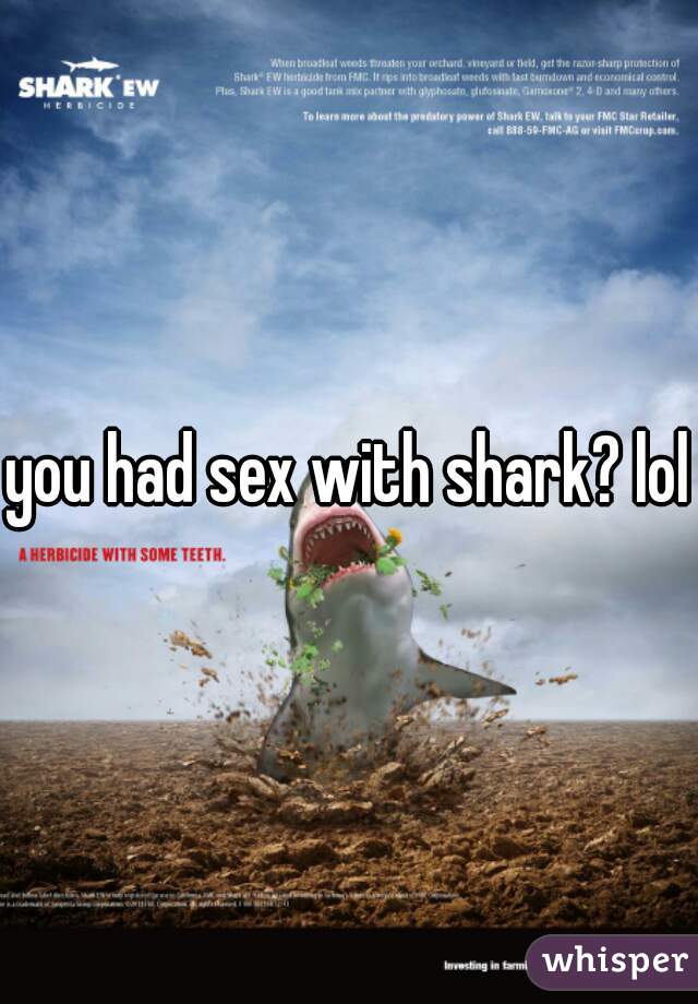 you had sex with shark? lol