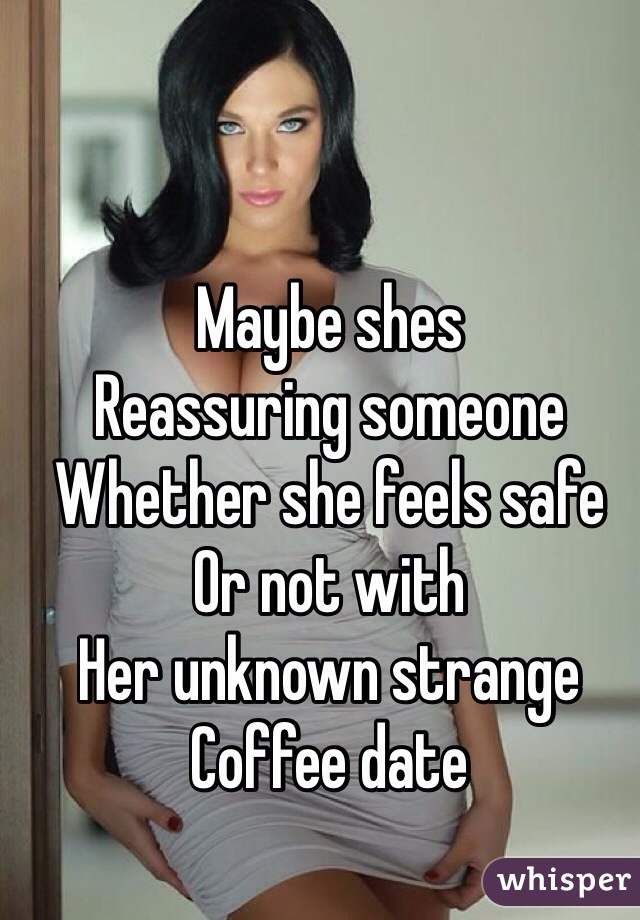 Maybe shes 
Reassuring someone
Whether she feels safe 
Or not with 
Her unknown strange
Coffee date