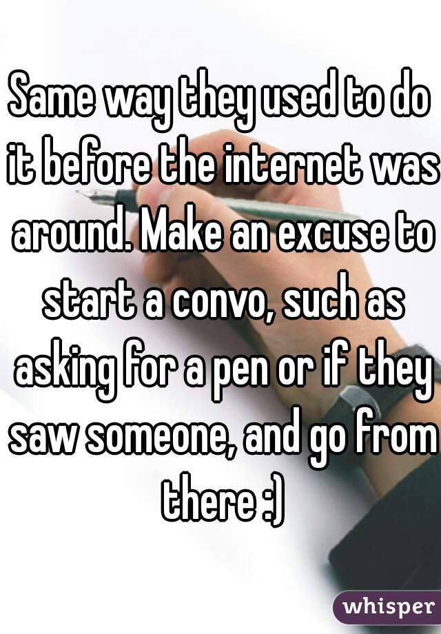 Same way they used to do it before the internet was around. Make an excuse to start a convo, such as asking for a pen or if they saw someone, and go from there :)