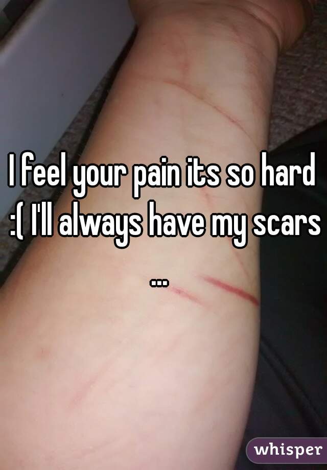 I feel your pain its so hard :( I'll always have my scars ...  