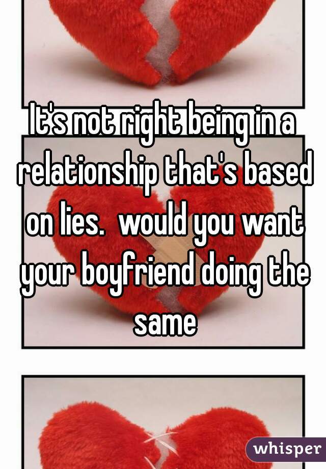 It's not right being in a relationship that's based on lies.  would you want your boyfriend doing the same