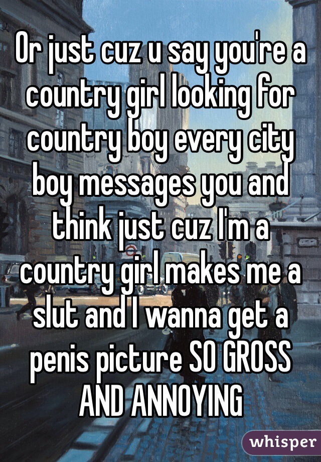 Or just cuz u say you're a country girl looking for country boy every city boy messages you and think just cuz I'm a country girl makes me a slut and I wanna get a penis picture SO GROSS AND ANNOYING 