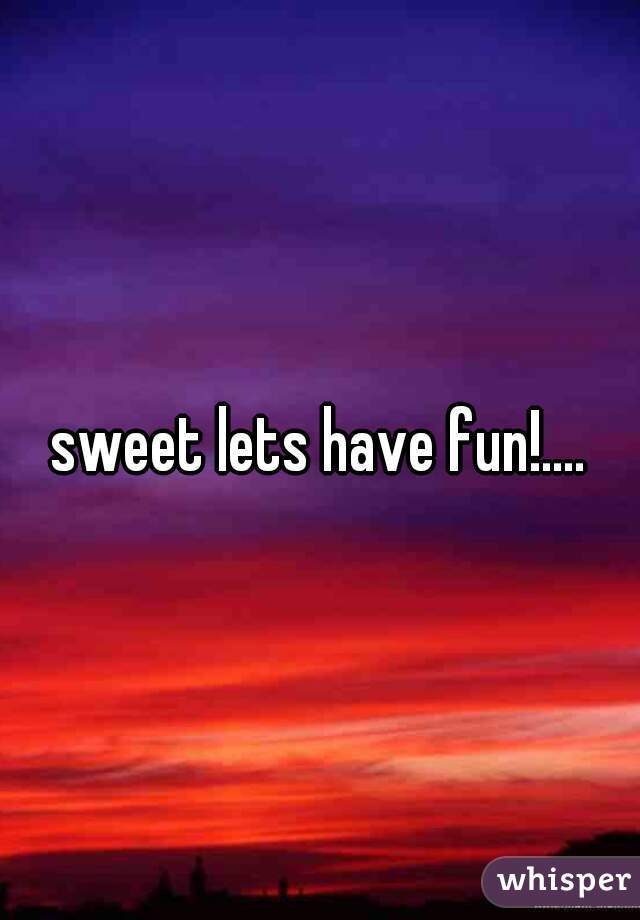 sweet lets have fun!....