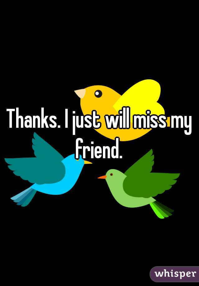 Thanks. I just will miss my friend. 