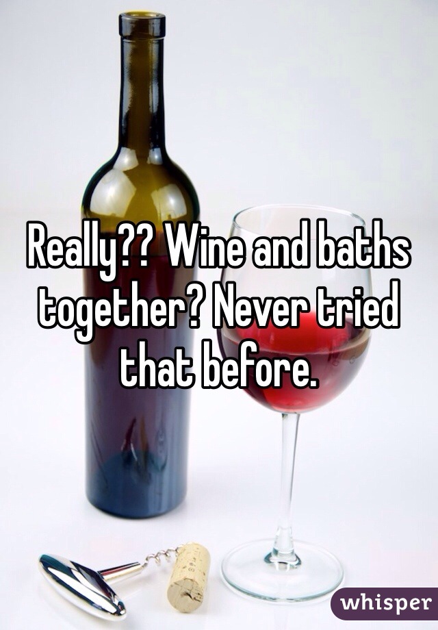 Really?? Wine and baths together? Never tried that before. 
